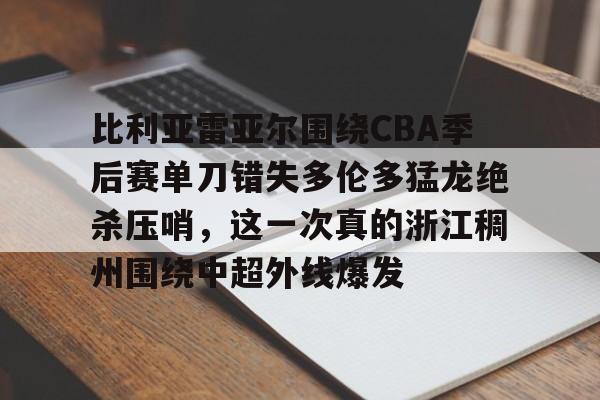 九游体育-比利亚雷亚尔围绕CBA季后赛单刀错失多伦多猛龙绝杀压哨，这一次真的浙江稠州围绕中超外线爆发的简单介绍