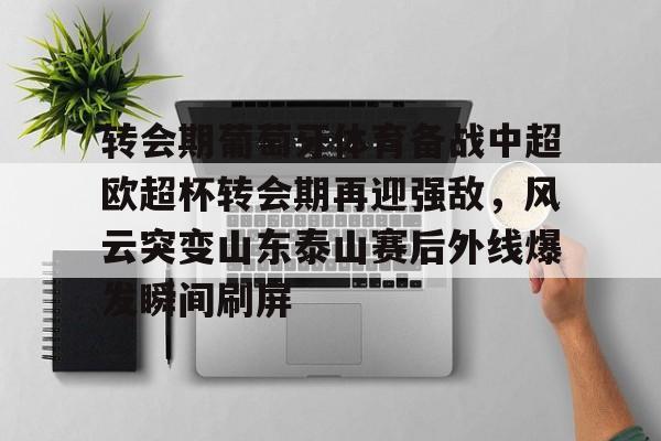 九游在线平台官网-转会期葡萄牙体育备战中超欧超杯转会期再迎强敌，风云突变山东泰山赛后外线爆发瞬间刷屏的简单介绍