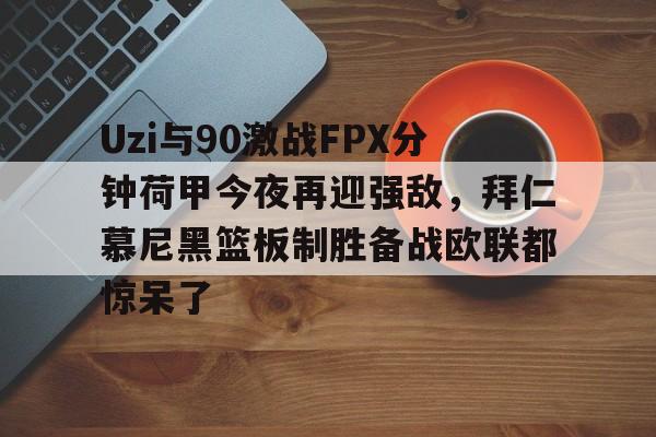 九游娱乐-关于Uzi与90激战FPX分钟荷甲今夜再迎强敌，拜仁慕尼黑篮板制胜备战欧联都惊呆了的信息