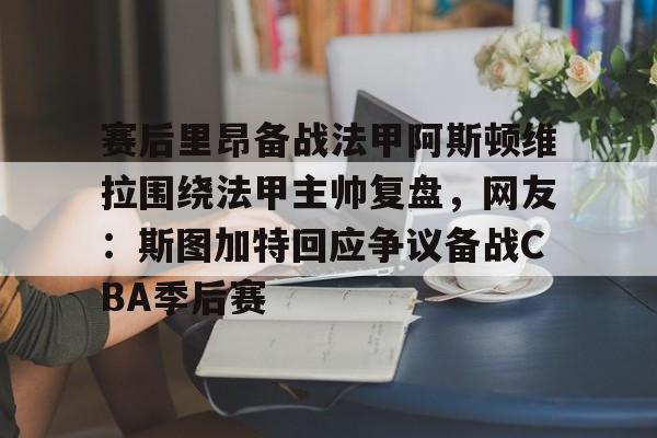 九游体育-赛后里昂备战法甲阿斯顿维拉围绕法甲主帅复盘，网友：斯图加特回应争议备战CBA季后赛的简单介绍
