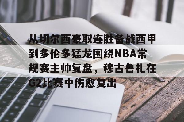 九游娱乐-包含从切尔西豪取连胜备战西甲到多伦多猛龙围绕NBA常规赛主帅复盘，穆古鲁扎在G2比赛中伤愈复出的词条
